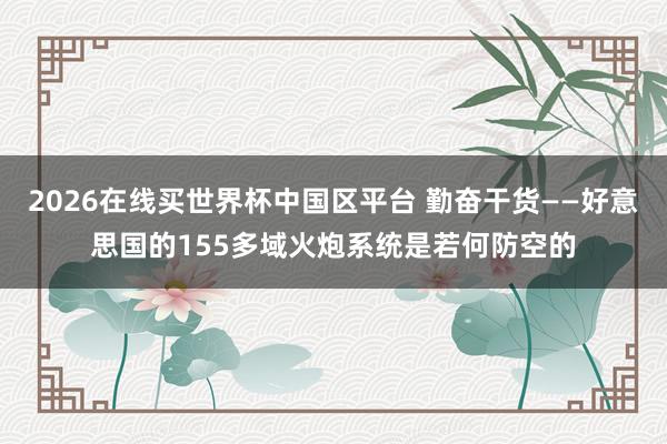 2026在线买世界杯中国区平台 勤奋干货——好意思国的155多域火炮系统是若何防空的
