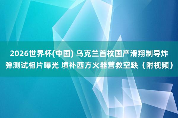 2026世界杯(中国) 乌克兰首枚国产滑翔制导炸弹测试相片曝光 填补西方火器营救空缺（附视频）