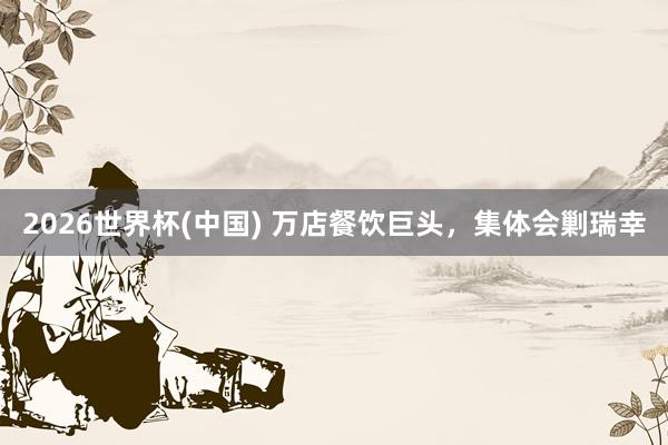 2026世界杯(中国) 万店餐饮巨头，集体会剿瑞幸