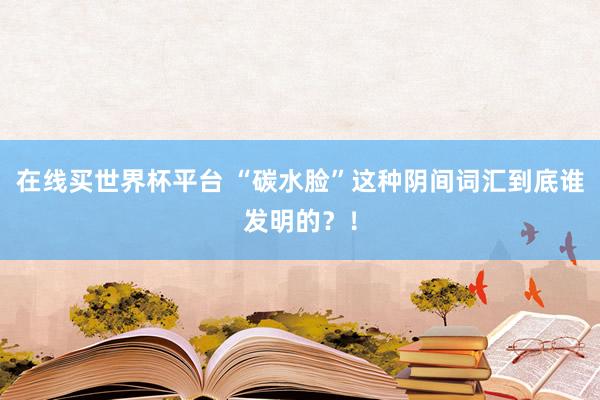 在线买世界杯平台 “碳水脸”这种阴间词汇到底谁发明的？！