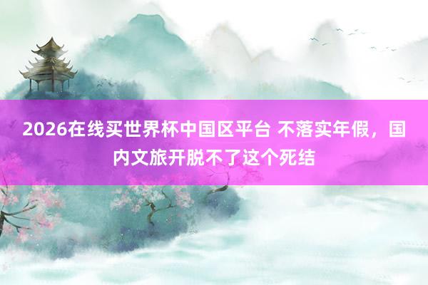 2026在线买世界杯中国区平台 不落实年假，国内文旅开脱不了这个死结