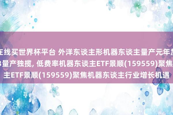 在线买世界杯平台 外洋东谈主形机器东谈主量产元年加快已毕， 特斯拉Gen3量产独揽， 低费率机器东谈主ETF景顺(159559)聚焦机器东谈主行业增长机遇