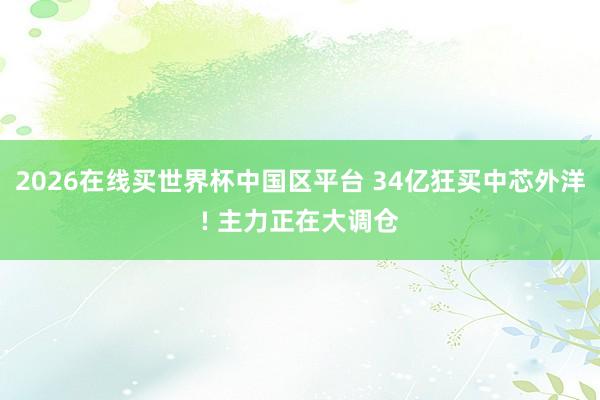2026在线买世界杯中国区平台 34亿狂买中芯外洋! 主力正在大调仓