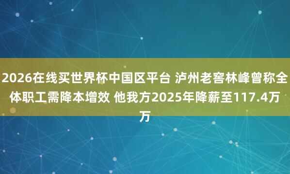 2026在线买世界杯中国区平台 泸州老窖林峰曾称全体职工需降本增效 他我方2025年降薪至117.4万