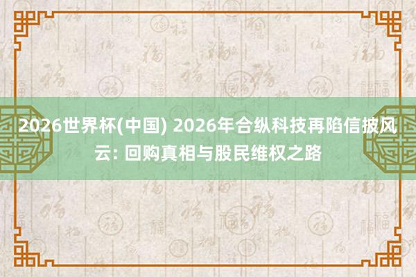 2026世界杯(中国) 2026年合纵科技再陷信披风云: 回购真相与股民维权之路