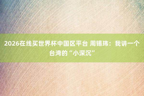 2026在线买世界杯中国区平台 周锡玮：我讲一个台湾的“小深沉”
