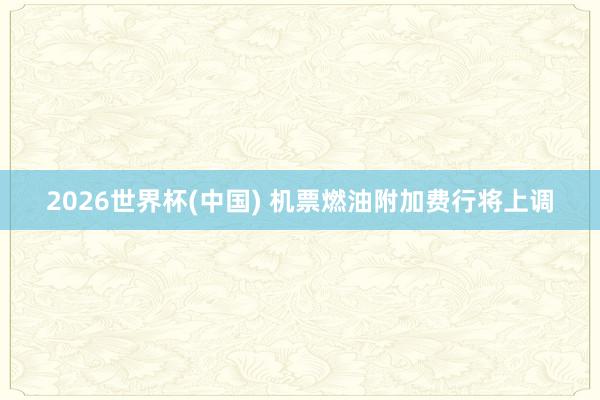 2026世界杯(中国) 机票燃油附加费行将上调