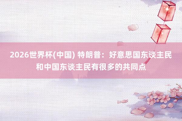 2026世界杯(中国) 特朗普：好意思国东谈主民和中国东谈主民有很多的共同点