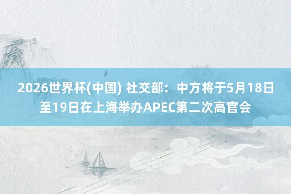 2026世界杯(中国) 社交部：中方将于5月18日至19日在上海举办APEC第二次高官会