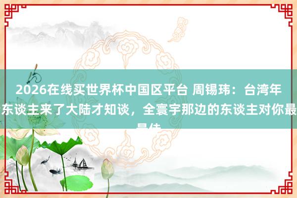 2026在线买世界杯中国区平台 周锡玮：台湾年青东谈主来了大陆才知谈，<a href=