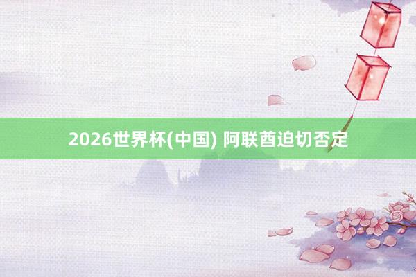2026世界杯(中国) 阿联酋迫切否定