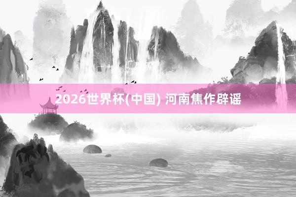 2026世界杯(中国) 河南焦作辟谣