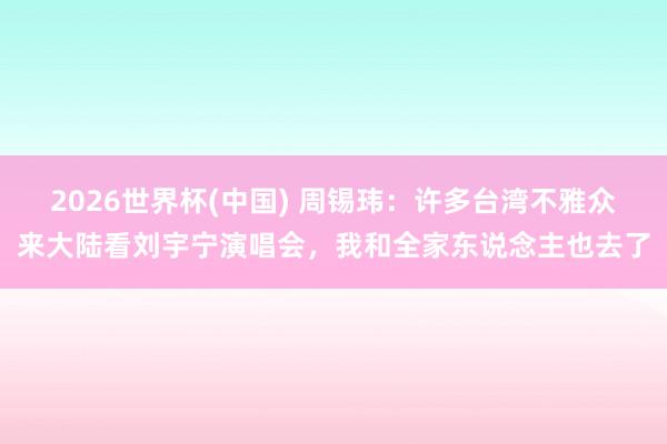 2026世界杯(中国) 周锡玮：许多台湾不雅众来大陆看刘宇宁演唱会，<a href=