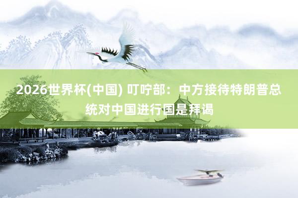 2026世界杯(中国) 叮咛部：中方接待特朗普总统对中国进行国是拜谒