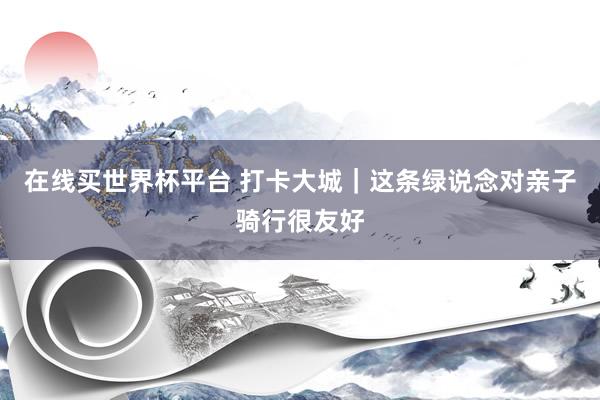 在线买世界杯平台 打卡大城｜这条绿说念对亲子骑行很友好