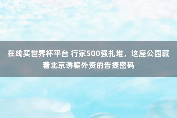 在线买世界杯平台 行家500强扎堆，这座公园藏着北京诱骗外资的告捷密码