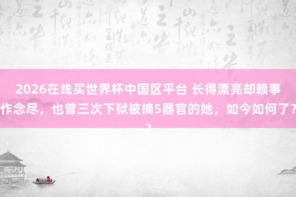 2026在线买世界杯中国区平台 长得漂亮却赖事作念尽，也曾三次下狱被摘5器官的她，如今如何了？