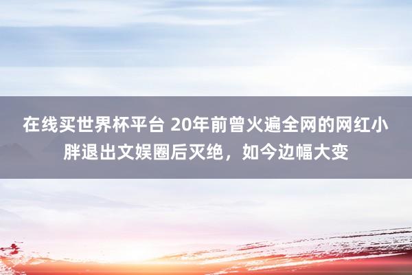 在线买世界杯平台 20年前曾火遍全网的网红小胖退出文娱圈后灭绝，如今边幅大变