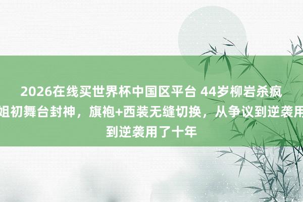 2026在线买世界杯中国区平台 44岁柳岩杀疯了！浪姐初舞台封神，旗袍+西装无缝切换，从争议到逆袭用了十年