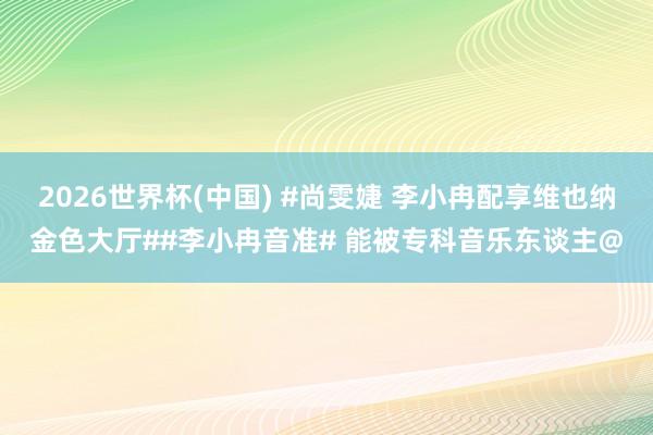 2026世界杯(中国) #尚雯婕 李小冉配享维也纳金色大厅##李小冉音准# 能被专科音乐东谈主@