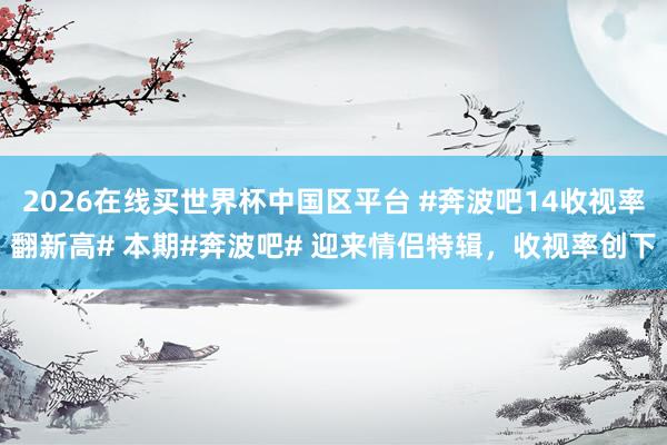 2026在线买世界杯中国区平台 #奔波吧14收视率翻新高# 本期#奔波吧# 迎来情侣特辑，收视率创下