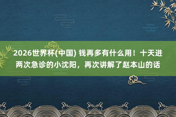 2026世界杯(中国) 钱再多有什么用！十天进两次急诊的小沈阳，再次讲解了赵本山的话