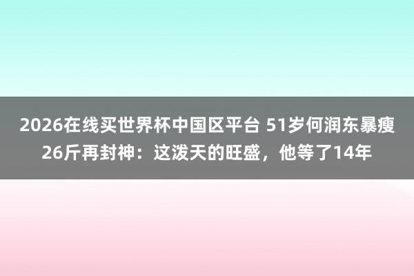 2026在线买世界杯中国区平台 51岁何润东暴瘦26斤再封神：这泼天的旺盛，他等了14年