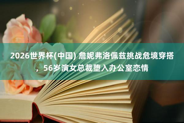 2026世界杯(中国) 詹妮弗洛佩兹挑战危境穿搭，56岁演女总裁堕入办公室恋情