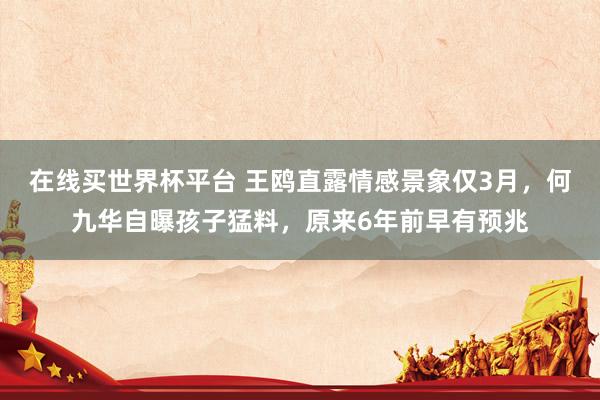在线买世界杯平台 王鸥直露情感景象仅3月，何九华自曝孩子猛料，原来6年前早有预兆