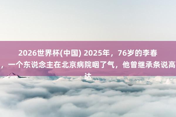 2026世界杯(中国) 2025年，76岁的李春平，一个东说念主在北京病院咽了气，他曾继承条说高达