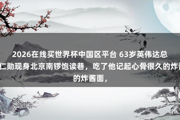 2026在线买世界杯中国区平台 63岁英伟达总裁黄仁勋现身北京南锣饱读巷，吃了他记起心骨很久的炸酱面，