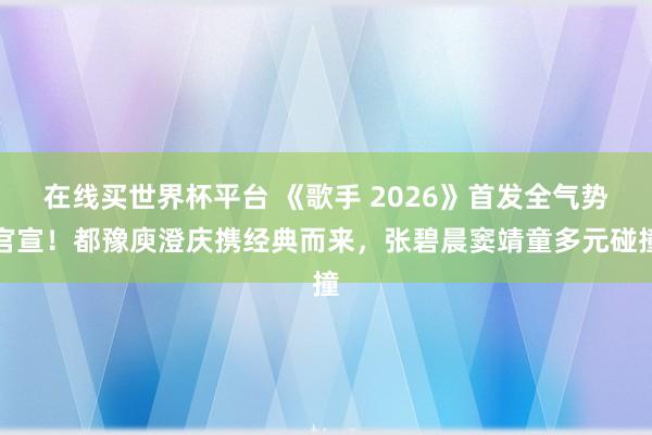 在线买世界杯平台 《歌手 2026》首发全气势官宣！都豫庾澄庆携经典而来，张碧晨窦靖童多元碰撞