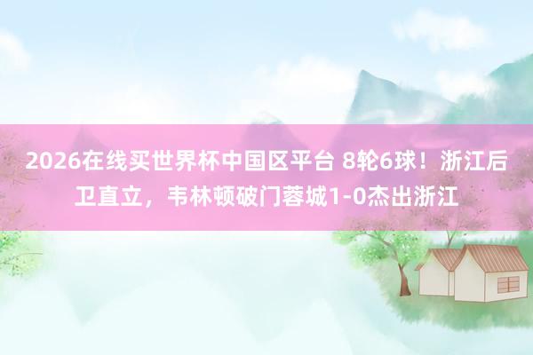 2026在线买世界杯中国区平台 8轮6球！浙江后卫直立，韦林顿破门蓉城1-0杰出浙江