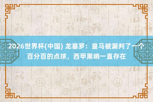 2026世界杯(中国) 龙塞罗：皇马被漏判了一个百分百的点球，西甲黑哨一直存在