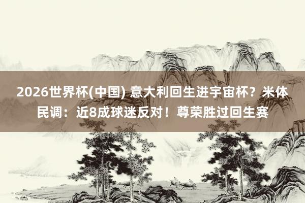 2026世界杯(中国) 意大利回生进宇宙杯？米体民调：近8成球迷反对！尊荣胜过回生赛