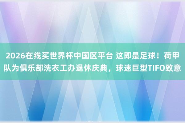 2026在线买世界杯中国区平台 这即是足球！荷甲队为俱乐部洗衣工办退休庆典，球迷巨型TIFO致意