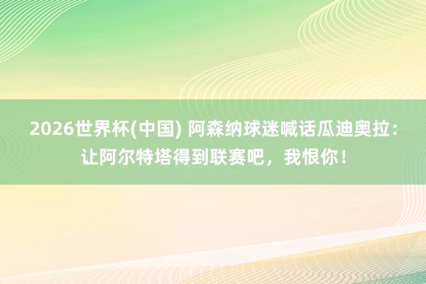 2026世界杯(中国) 阿森纳球迷喊话瓜迪奥拉：让阿尔特塔得到联赛吧，我恨你！