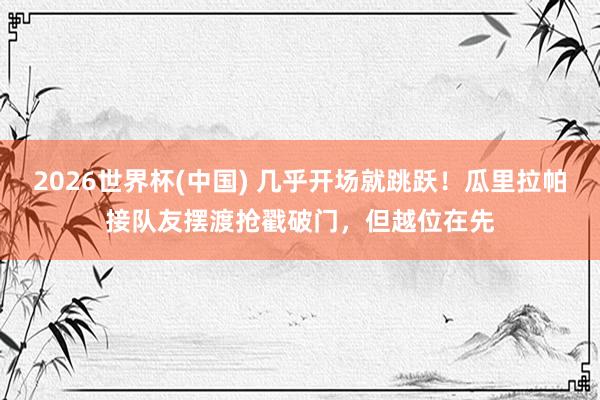 2026世界杯(中国) 几乎开场就跳跃！瓜里拉帕接队友摆渡抢戳破门，但越位在先