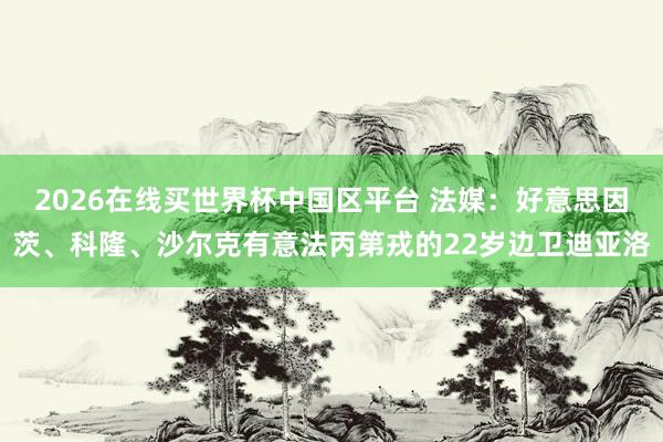 2026在线买世界杯中国区平台 法媒：好意思因茨、科隆、沙尔克有意法丙第戎的22岁边卫迪亚洛
