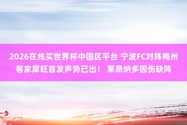 2026在线买世界杯中国区平台 宁波FC对阵梅州客家犀旺首发声势已出！ 莱昂纳多因伤缺阵