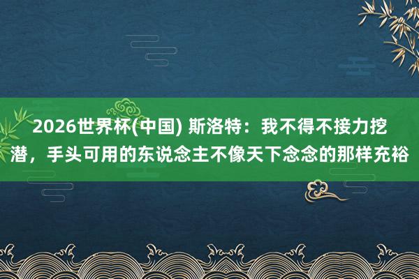 2026世界杯(中国) 斯洛特：我不得不接力挖潜，手头可用的东说念主不像天下念念的那样充裕
