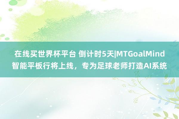 在线买世界杯平台 倒计时5天|MTGoalMind智能平板行将上线，专为足球老师打造AI系统