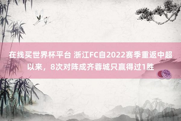 在线买世界杯平台 浙江FC自2022赛季重返中超以来，8次对阵成齐蓉城只赢得过1胜