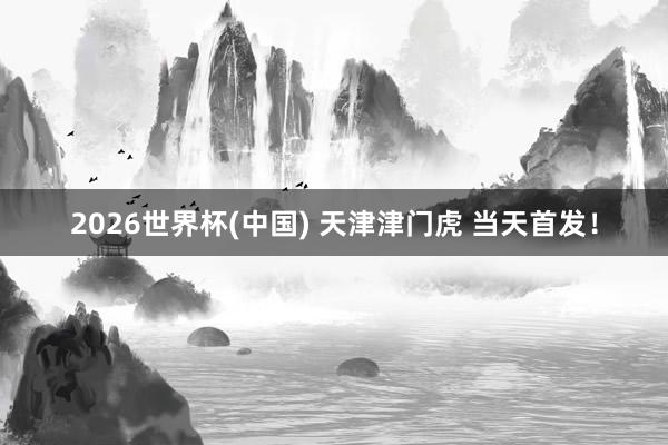 2026世界杯(中国) 天津津门虎 当天首发！
