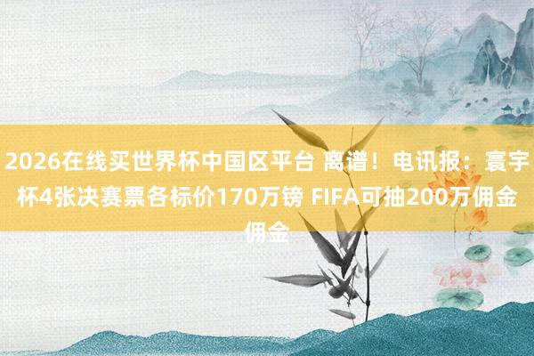 2026在线买世界杯中国区平台 离谱！电讯报：寰宇杯4张决赛票各标价170万镑 FIFA可抽200万佣金