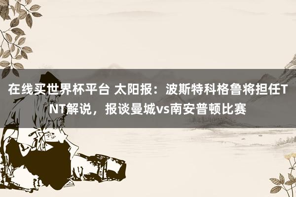 在线买世界杯平台 太阳报：波斯特科格鲁将担任TNT解说，报谈曼城vs南安普顿比赛