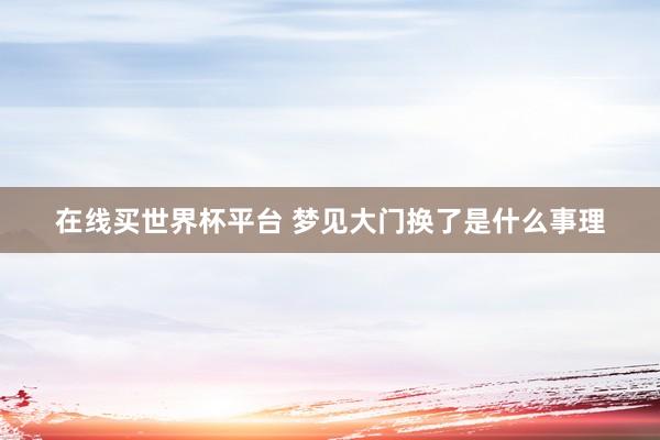 在线买世界杯平台 梦见大门换了是什么事理
