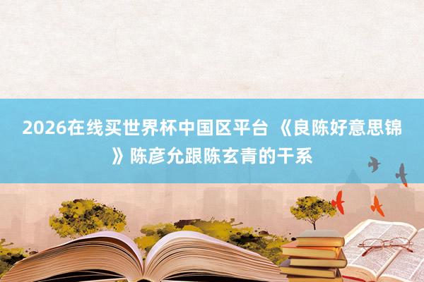 2026在线买世界杯中国区平台 《良陈好意思锦》陈彦允跟陈玄青的干系