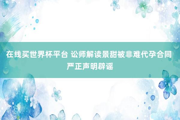 在线买世界杯平台 讼师解读景甜被非难代孕合同 严正声明辟谣