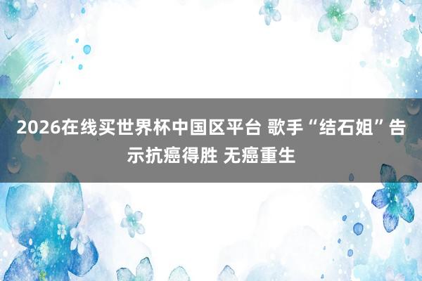 2026在线买世界杯中国区平台 歌手“结石姐”告示抗癌得胜 无癌重生